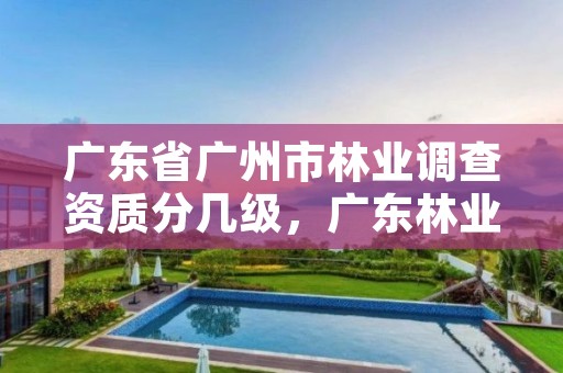 广东省广州市林业调查资质分几级,广东林业调查规划设计院