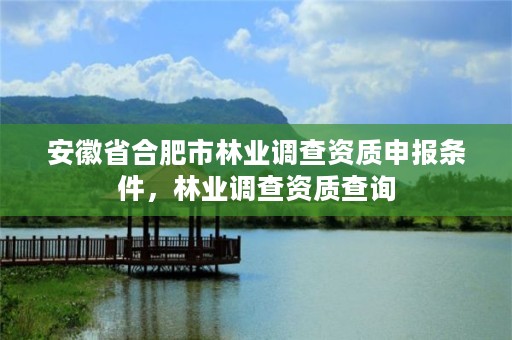 安徽省合肥市林业调查资质申报条件,林业调查资质查询