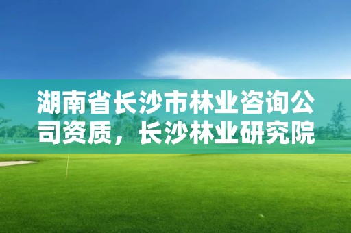 湖南省长沙市林业咨询公司资质，长沙林业研究院