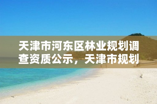 天津市河东区林业规划调查资质公示,天津市规划和自然资源局林业事务中心