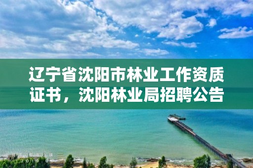 辽宁省沈阳市林业工作资质证书，沈阳林业局招聘公告