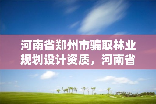 河南省郑州市骗取林业规划设计资质,河南省林业调查规划院待遇