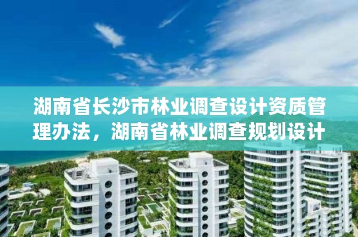 湖南省长沙市林业调查设计资质管理办法，湖南省林业调查规划设计院