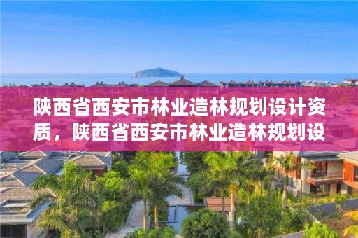 陕西省西安市林业造林规划设计资质,陕西省西安市林业造林规划设计资质取消了吗