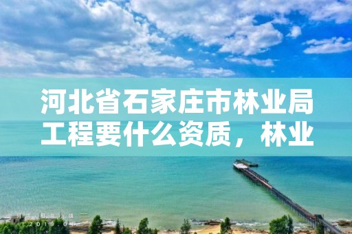 河北省石家庄市林业局工程要什么资质,林业工程资质在哪办
