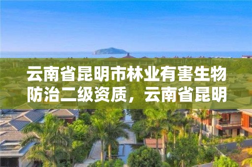 云南省昆明市林业有害生物防治二级资质,云南省昆明市林业有害生物防治二级资质企业名单