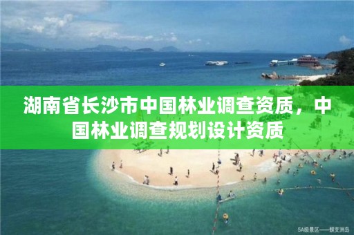 湖南省长沙市中国林业调查资质，中国林业调查规划设计资质