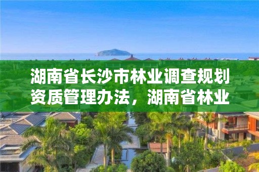 湖南省长沙市林业调查规划资质管理办法，湖南省林业调查规划设计院招聘