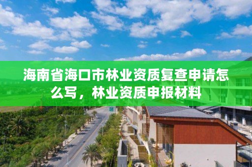 海南省海口市林业资质复查申请怎么写,林业资质申报材料