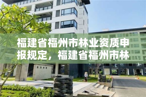 福建省福州市林业资质申报规定,福建省福州市林业资质申报规定公示