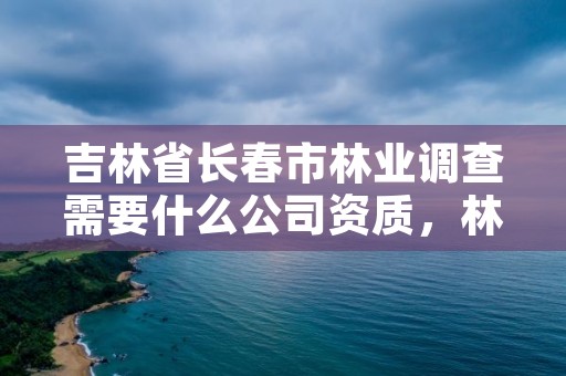 吉林省长春市林业调查需要什么公司资质,林业调查收费标准