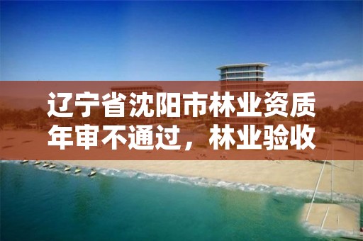 辽宁省沈阳市林业资质年审不通过，林业验收资质