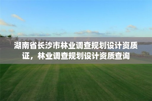 湖南省长沙市林业调查规划设计资质证，林业调查规划设计资质查询