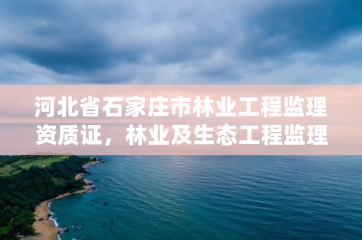 河北省石家庄市林业工程监理资质证,林业及生态工程监理资质