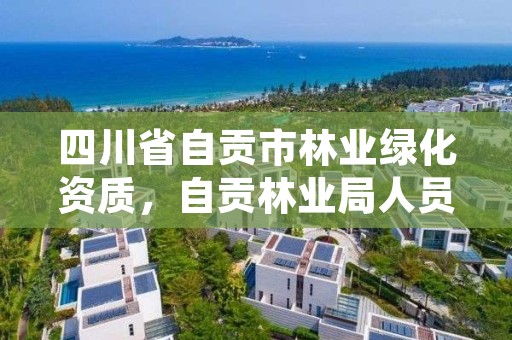 四川省自贡市林业绿化资质，自贡林业局人员名单