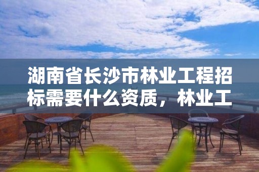 湖南省长沙市林业工程招标需要什么资质，林业工程招标条件设置