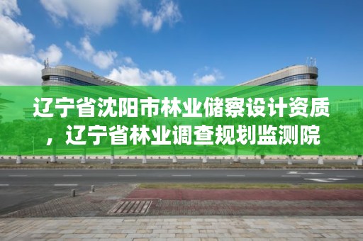 辽宁省沈阳市林业储察设计资质，辽宁省林业调查规划监测院