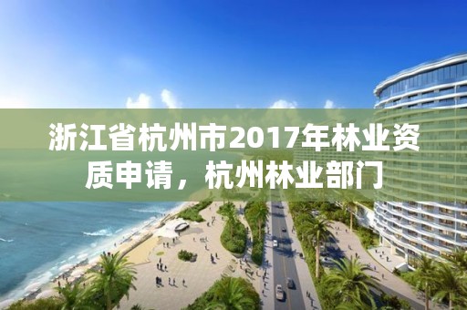 浙江省杭州市2017年林业资质申请,杭州林业部门