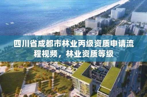 四川省成都市林业丙级资质申请流程视频,林业资质等级
