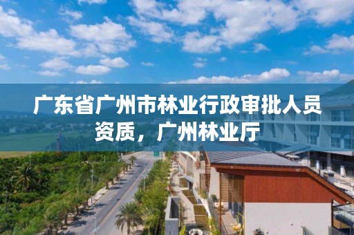广东省广州市林业行政审批人员资质,广州林业厅