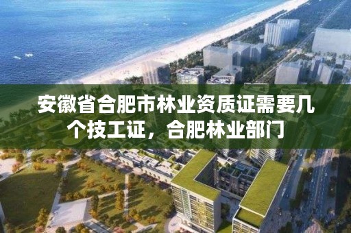 安徽省合肥市林业资质证需要几个技工证,合肥林业部门
