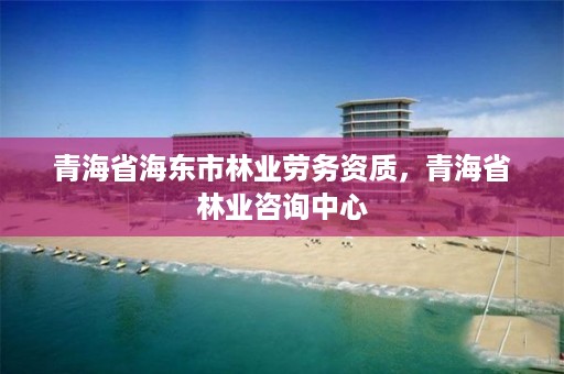 青海省海东市林业劳务资质,青海省林业咨询中心