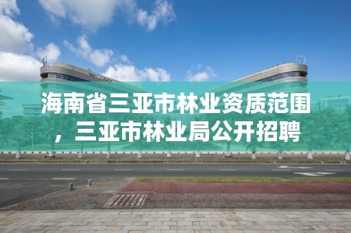 海南省三亚市林业资质范围,三亚市林业局公开招聘