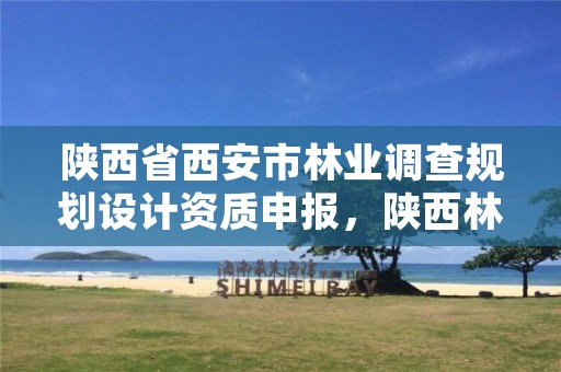 陕西省西安市林业调查规划设计资质申报,陕西林业调查规划院的级别