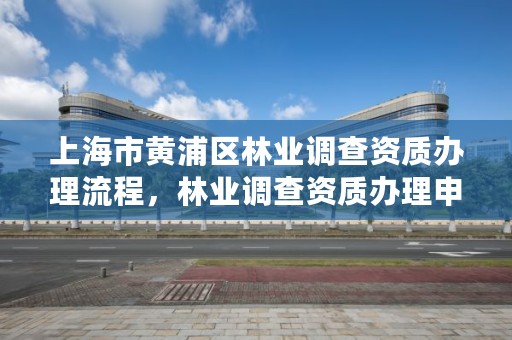 上海市黄浦区林业调查资质办理流程,林业调查资质办理申请