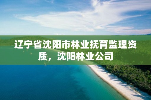 辽宁省沈阳市林业抚育监理资质，沈阳林业公司