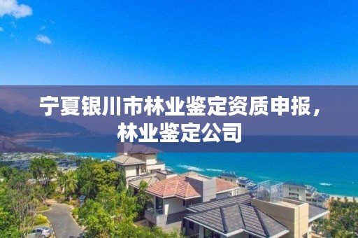 宁夏银川市林业鉴定资质申报，林业鉴定公司