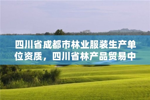 四川省成都市林业服装生产单位资质,四川省林产品贸易中心