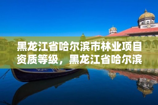 黑龙江省哈尔滨市林业项目资质等级,黑龙江省哈尔滨市林业局官网