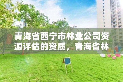 青海省西宁市林业公司资源评估的资质,青海省林业工程咨询有限公司