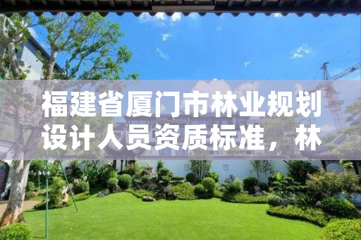 福建省厦门市林业规划设计人员资质标准,林产工业规划设计院厦门分院