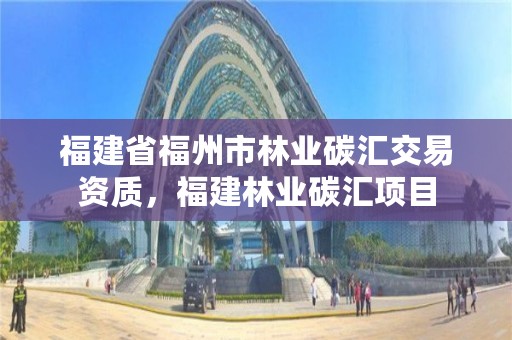 福建省福州市林业碳汇交易资质,福建林业碳汇项目