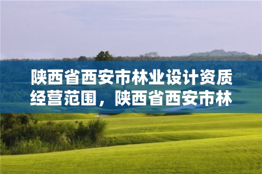 陕西省西安市林业设计资质经营范围,陕西省西安市林业设计资质经营范围有哪些