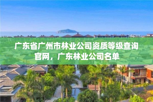 广东省广州市林业公司资质等级查询官网,广东林业公司名单