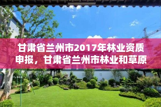 甘肃省兰州市2017年林业资质申报,甘肃省兰州市林业和草原局