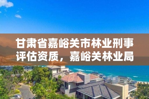 甘肃省嘉峪关市林业刑事评估资质,嘉峪关林业局电话