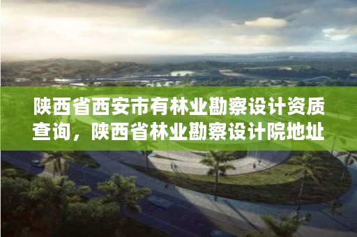 陕西省西安市有林业勘察设计资质查询,陕西省林业勘察设计院地址