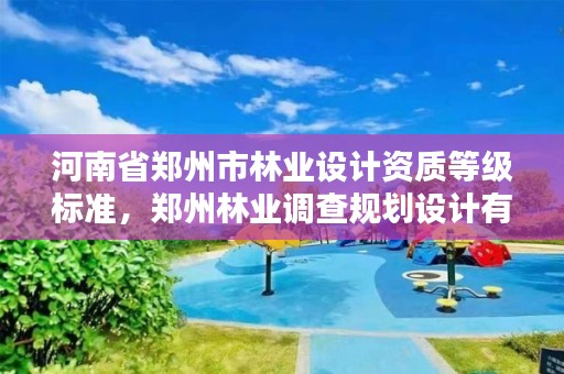 河南省郑州市林业设计资质等级标准,郑州林业调查规划设计有限公司