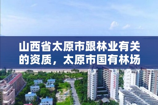 山西省太原市跟林业有关的资质,太原市国有林场工程项目