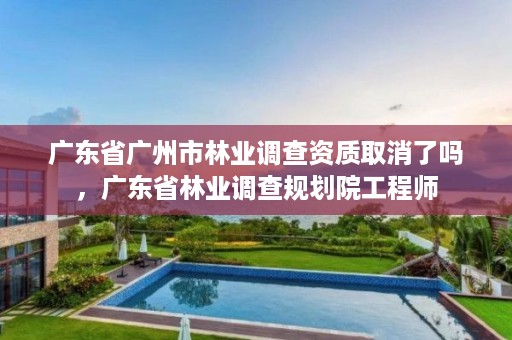 广东省广州市林业调查资质取消了吗,广东省林业调查规划院工程师