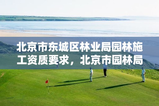 北京市东城区林业局园林施工资质要求,北京市园林局归哪个部门管理