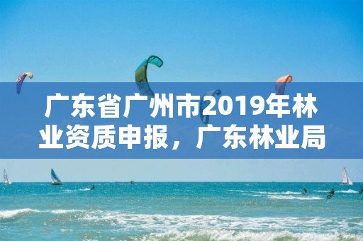 广东省广州市2019年林业资质申报,广东林业局官网
