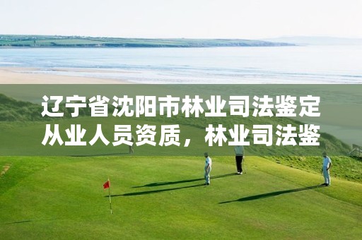 辽宁省沈阳市林业司法鉴定从业人员资质，林业司法鉴定所