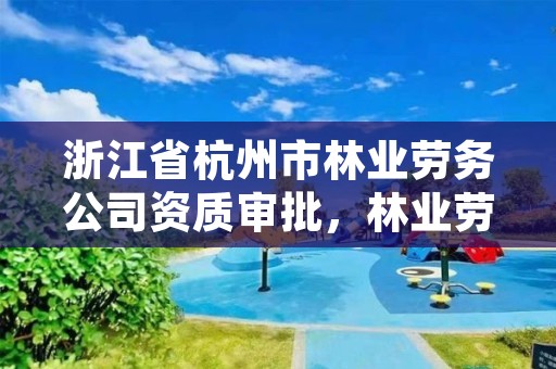 浙江省杭州市林业劳务公司资质审批,林业劳务公司经营范围