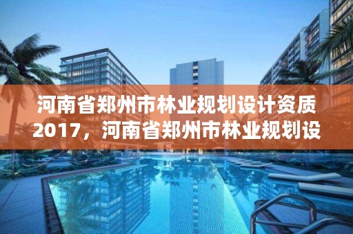 河南省郑州市林业规划设计资质2017,河南省郑州市林业规划设计资质2017年查询