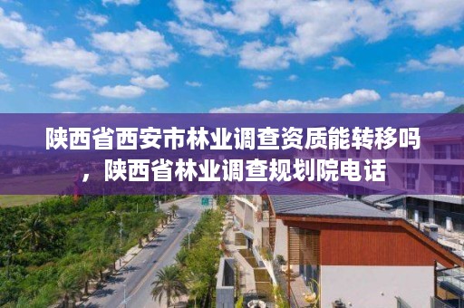 陕西省西安市林业调查资质能转移吗,陕西省林业调查规划院电话